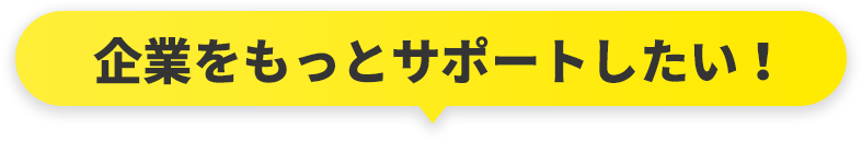 企業をもっとサポートしたい！