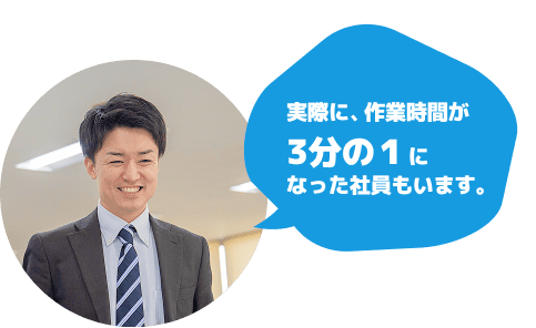 実際に、作業時間が3分の1になった社員もいます。