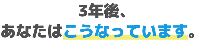 3年後、あなたはこうなっています。