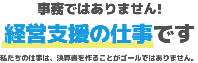 事務ではありません!経営支援の仕事です。私たちの仕事は、決算書を作ることがゴールではありません。