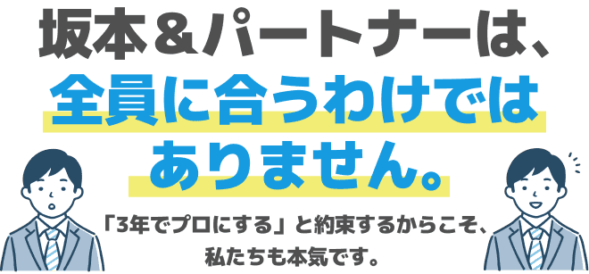 坂本＆パートナーは、全員に合うわけではありません。「3年でプロにする」と約束するからこそ、私たちも本気です。
