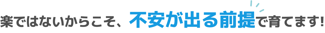 楽ではないからこそ、不安が出る前提で育てます!