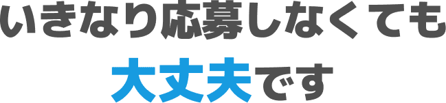 いきなり応募しなくても大丈夫です