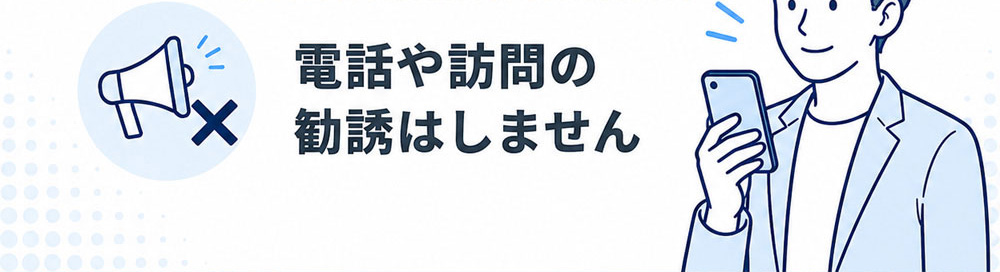電話や訪問の勧誘はしません